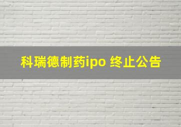 科瑞德制药ipo 终止公告